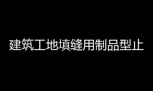 建筑工地填縫用制品型止水條的作用