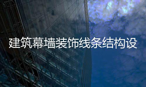 建筑幕墻裝飾線條結(jié)構(gòu)設(shè)計分析,行業(yè)資訊