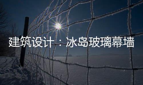 建筑設計：冰島玻璃幕墻自然研究所（組圖）