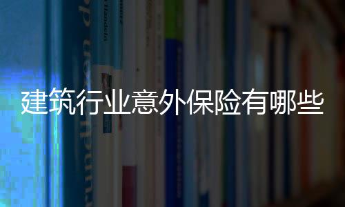 建筑行業意外保險有哪些項目呢
