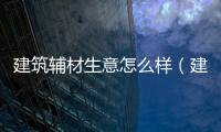 建筑輔材生意怎么樣（建筑輔材）