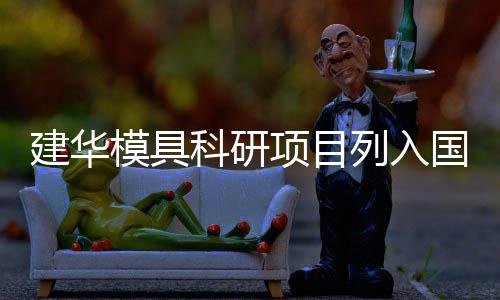 建華模具科研項目列入國家火炬計劃,企業新聞