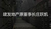 建發地產原董事長莊躍凱、建發城服原董事長施震被依法逮捕