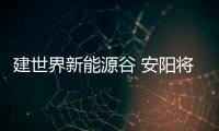 建世界新能源谷 安陽將站在光伏行業發展制高點,市場研究