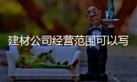 建材公司經(jīng)營范圍可以寫運輸嗎（建材公司經(jīng)營范圍）