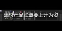 建材產品聯盟要上升為資本聯盟