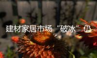 建材家居市場(chǎng)“破冰”仍需時(shí)日