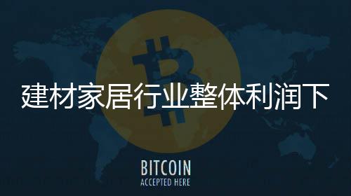 建材家居行業(yè)整體利潤下降 五大因素成主因