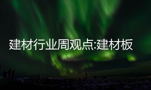建材行業周觀點:建材板塊攻守兼備,行業資訊