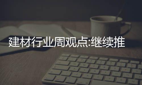建材行業周觀點:繼續推薦水泥玻璃進攻行情,行業資訊