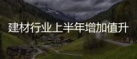 建材行業(yè)上半年增加值升27%,市場研究