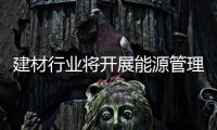 建材行業將開展能源管理體系認證,行業標準