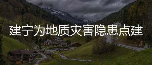 建寧為地質(zhì)災(zāi)害隱患點(diǎn)建檔排查