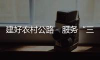 建好農村公路　服務“三農”發展
