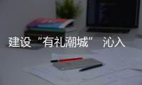 建設(shè)“有禮潮城” 沁入城市肌理丨全國文明典范城市創(chuàng)建