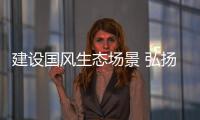 建設國風生態場景 弘揚中華傳統文化