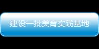 建設(shè)一批美育實(shí)踐基地