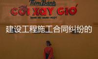 建設工程施工合同糾紛的管轄法院（合同糾紛的管轄法院）