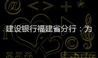 建設銀行福建省分行：為鄉村振興注入“新金融活水”