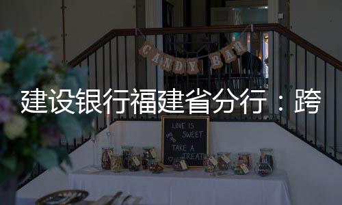 建設銀行福建省分行：跨境撮合“云相親”助力外貿企業創訂單