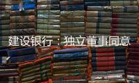 建設銀行：獨立董事同意聘任李建江擔任副行長