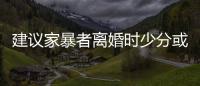建議家暴者離婚時少分或不分財產