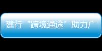 建行“跨境通途”助力廣西企業(yè)走向東盟