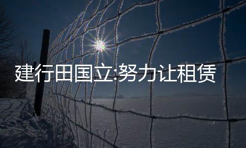 建行田國立:努力讓租賃成為勒住房地產市場“灰犀牛”的繩索