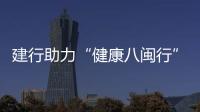 建行助力“健康八閩行”量身定制“四度惠醫”