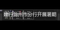 建行滁州市分行開展暑期學(xué)子下鄉(xiāng)實(shí)踐活動_