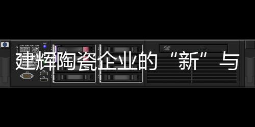 建輝陶瓷企業(yè)的“新”與“綠”
