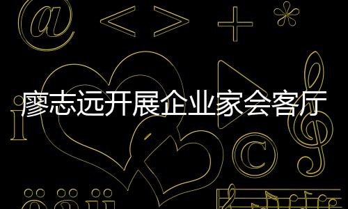 廖志遠開展企業家會客廳活動