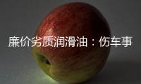 廉價(jià)劣質(zhì)潤(rùn)滑油：傷車事小 傷心事大