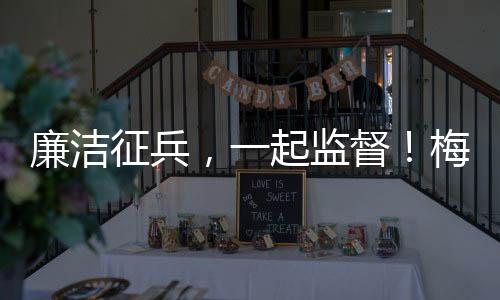 廉潔征兵，一起監督！梅州公布廉潔征兵員及監督舉報電話