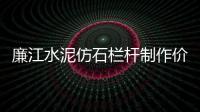 廉江水泥仿石欄桿制作價(jià)格