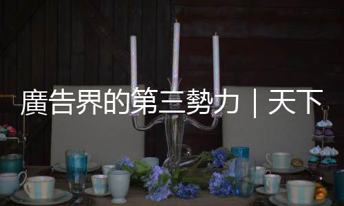 廣告界的第三勢力｜天下雜誌