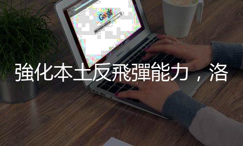 強化本土反飛彈能力，洛克希德馬丁次世代攔截段通過初始設計審查
