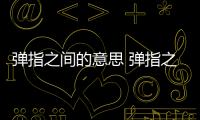 彈指之間的意思 彈指之間的出處