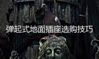 彈起式地面插座選購技巧