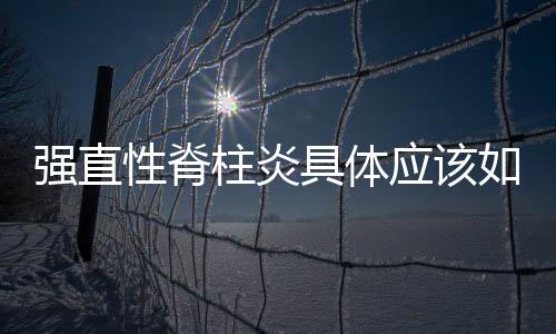 強直性脊柱炎具體應該如何護理病人，強直性脊柱炎具體應該如何護理