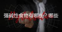 強堿性食物有哪些？哪些食物可幫助身體保持酸堿平衡？