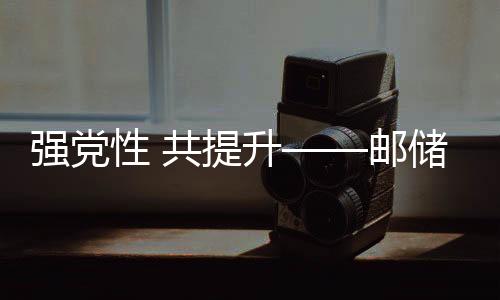 強黨性 共提升——郵儲銀行莆田市分行舉辦基層黨務(wù)工作者培訓(xùn)班