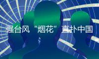 強臺風“煙花”直撲中國華東沿海  海洋災害II級應急響應啟動