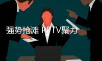 強勢搶灘 PPTV聚力再發力將推電視新品PPTV