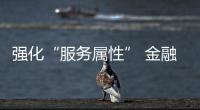 強化“服務屬性” 金融服務實體經濟清晰路線圖已劃定