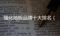 強化地板品牌十大排名（強化地板）