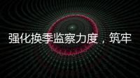 強化換季監察力度，筑牢機場安全防線