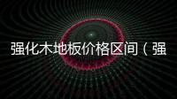 強化木地板價格區間（強化木地板價格）