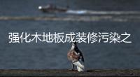 強(qiáng)化木地板成裝修污染之首