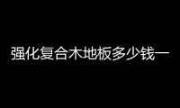 強化復合木地板多少錢一平方（強化復合木地板）